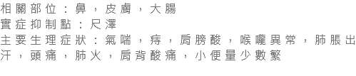 相關部位：鼻，皮膚，大腸 實症抑制點：尺澤 主要生理症狀：氣喘，痔，肩膀酸，喉嚨異常，肺脹出汗，頭痛，肺火，肩背酸痛，小便量少數繁 