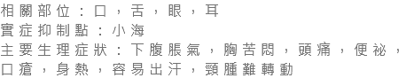 相關部位：口，舌，眼，耳 實症抑制點：小海 主要生理症狀：下腹脹氣，胸苦悶，頭痛，便祕，口瘡，身熱，容易出汗，頸腫難轉動