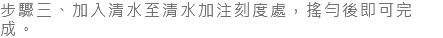 步驟三、加入清水至清水加注刻度處，搖勻後即可完成。