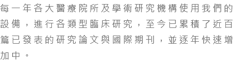 每一年各大醫療院所及學術研究機構使用我們的設備，進行各類型臨床研究，至今已累積了近百篇已發表的研究論文與國際期刊，並逐年快速增加中。