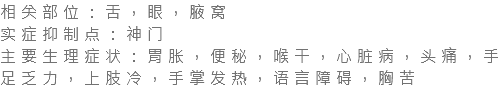 相关部位：舌，眼，腋窝 实症抑制点：神门 主要生理症状：胃胀，便秘，喉干，心脏病，头痛，手足乏力，上肢冷，手掌发热，语言障碍，胸苦