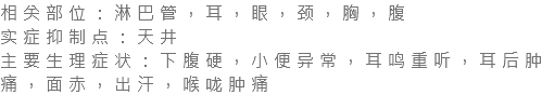 相关部位：淋巴管，耳，眼，颈，胸，腹 实症抑制点：天井 主要生理症状：下腹硬，小便异常，耳鸣重听，耳后肿痛，面赤，出汗，喉咙肿痛