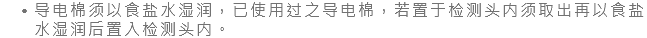 导电棉须以食盐水湿润，已使用过之导电棉，若置于检测头内须取出再以食盐水湿润后置入检测头内。