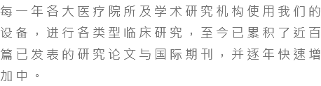 每一年各大医疗院所及学术研究机构使用我们的设备，进行各类型临床研究，至今已累积了近百篇已发表的研究论文与国际期刊，并逐年快速增加中。