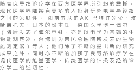 随着良导络诊疗学在西方医学界所引起的震撼，现代医学界陆续有更多的人投身研究电学与经络之间的关联性， 如前苏联的AK 巴特许别金、塔哈诺托夫、日本的松本氏、德国医学博士傅尔（随后发表了傅尔电针，亦是以电学为基础的生物能测定器，台湾则为荣民总医院所发表的生物能测定器）等人；他们除了不断的提出新的研究成果之外，同时亦不断的加强了良导络诊疗学在现代医学的能量医学、传统医学的针灸及经络诊疗学上的适切性。