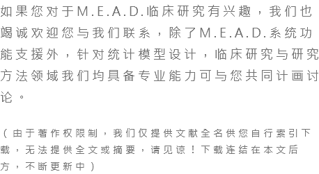 如果您对于M.E.A.D.临床研究有兴趣，我们也竭诚欢迎您与我们联系，除了M.E.A.D.系统功能支援外，针对统计模型设计，临床研究与研究方法领域我们均具备专业能力可与您共同计画讨论。 （由于著作权限制，我们仅提供文献全名供您自行索引下载，无法提供全文或摘要，请见谅！下载连结在本文后方，不断更新中）